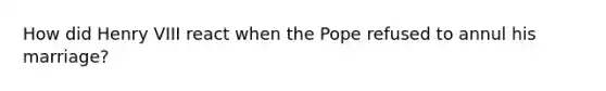 How did Henry VIII react when the Pope refused to annul his marriage?