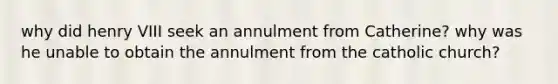 why did henry VIII seek an annulment from Catherine? why was he unable to obtain the annulment from the catholic church?