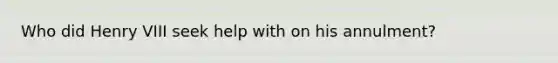 Who did Henry VIII seek help with on his annulment?