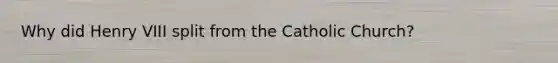 Why did Henry VIII split from the Catholic Church?