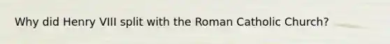 Why did Henry VIII split with the Roman Catholic Church?