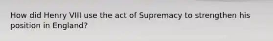 How did Henry VIII use the act of Supremacy to strengthen his position in England?