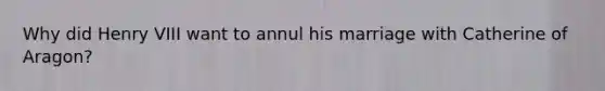 Why did Henry VIII want to annul his marriage with Catherine of Aragon?