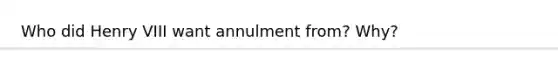 Who did Henry VIII want annulment from? Why?
