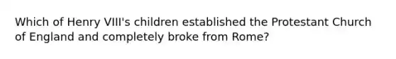 Which of Henry VIII's children established the Protestant Church of England and completely broke from Rome?