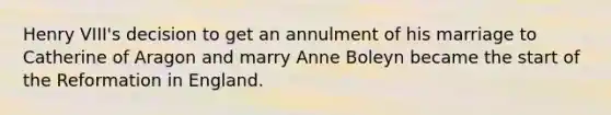 Henry VIII's decision to get an annulment of his marriage to Catherine of Aragon and marry Anne Boleyn became the start of the Reformation in England.