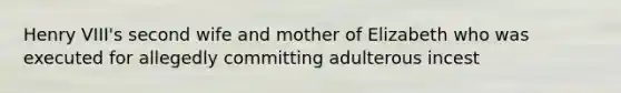 Henry VIII's second wife and mother of Elizabeth who was executed for allegedly committing adulterous incest