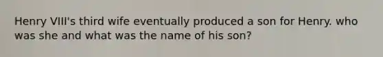 Henry VIII's third wife eventually produced a son for Henry. who was she and what was the name of his son?