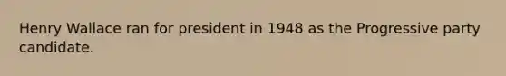 Henry Wallace ran for president in 1948 as the Progressive party candidate.