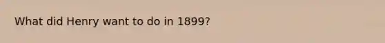 What did Henry want to do in 1899?