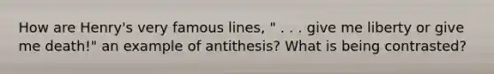 How are Henry's very famous lines, " . . . give me liberty or give me death!" an example of antithesis? What is being contrasted?