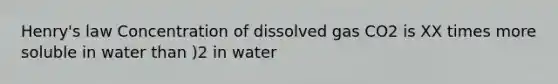 Henry's law Concentration of dissolved gas CO2 is XX times more soluble in water than )2 in water