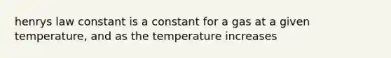 henrys law constant is a constant for a gas at a given temperature, and as the temperature increases