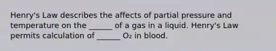 Henry's Law describes the affects of partial pressure and temperature on the ______ of a gas in a liquid. Henry's Law permits calculation of ______ O₂ in blood.