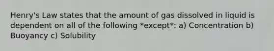 Henry's Law states that the amount of gas dissolved in liquid is dependent on all of the following *except*: a) Concentration b) Buoyancy c) Solubility