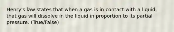 Henry's law states that when a gas is in contact with a liquid, that gas will dissolve in the liquid in proportion to its partial pressure. (True/False)