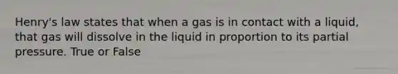 Henry's law states that when a gas is in contact with a liquid, that gas will dissolve in the liquid in proportion to its partial pressure. True or False