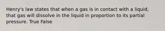 Henry's law states that when a gas is in contact with a liquid, that gas will dissolve in the liquid in proportion to its partial pressure. True False