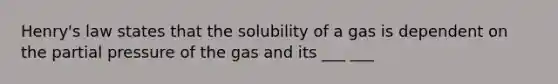 Henry's law states that the solubility of a gas is dependent on the partial pressure of the gas and its ___ ___