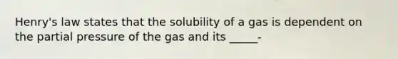 Henry's law states that the solubility of a gas is dependent on the partial pressure of the gas and its _____-