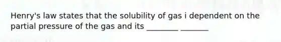 Henry's law states that the solubility of gas i dependent on the partial pressure of the gas and its ________ _______