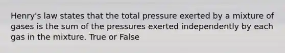 Henry's law states that the total pressure exerted by a mixture of gases is the sum of the pressures exerted independently by each gas in the mixture. True or False