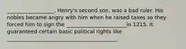 __________________, Henry's second son, was a bad ruler. His nobles became angry with him when he raised taxes so they forced him to sign the _______________________in 1215. It guaranteed certain basic political rights like __________________________________________.