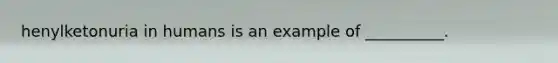 henylketonuria in humans is an example of __________.