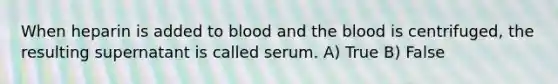 When heparin is added to blood and the blood is centrifuged, the resulting supernatant is called serum. A) True B) False