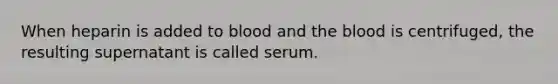 When heparin is added to blood and the blood is centrifuged, the resulting supernatant is called serum.