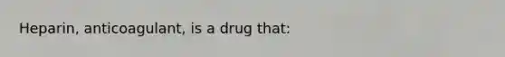 Heparin, anticoagulant, is a drug that: