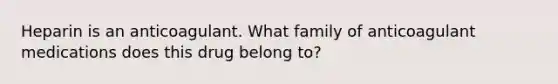 Heparin is an anticoagulant. What family of anticoagulant medications does this drug belong to?