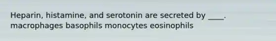 Heparin, histamine, and serotonin are secreted by ____. ​macrophages ​basophils ​monocytes ​eosinophils