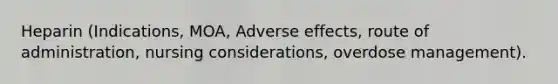 Heparin (Indications, MOA, Adverse effects, route of administration, nursing considerations, overdose management).