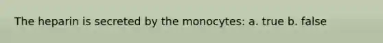 The heparin is secreted by the monocytes: a. true b. false