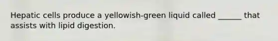 Hepatic cells produce a yellowish-green liquid called ______ that assists with lipid digestion.