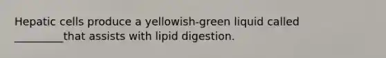 Hepatic cells produce a yellowish-green liquid called _________that assists with lipid digestion.