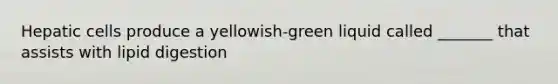 Hepatic cells produce a yellowish-green liquid called _______ that assists with lipid digestion