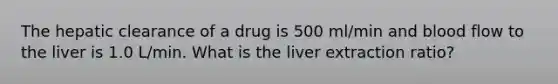 The hepatic clearance of a drug is 500 ml/min and blood flow to the liver is 1.0 L/min. What is the liver extraction ratio?