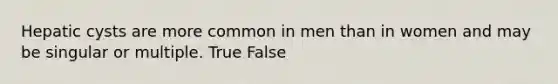 Hepatic cysts are more common in men than in women and may be singular or multiple. True False