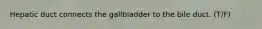 Hepatic duct connects the gallbladder to the bile duct. (T/F)
