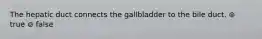 The hepatic duct connects the gallbladder to the bile duct. ⊚ true ⊚ false