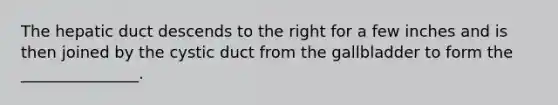 The hepatic duct descends to the right for a few inches and is then joined by the cystic duct from the gallbladder to form the _______________.