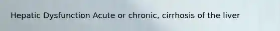 Hepatic Dysfunction Acute or chronic, cirrhosis of the liver