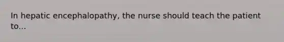 In hepatic encephalopathy, the nurse should teach the patient to...