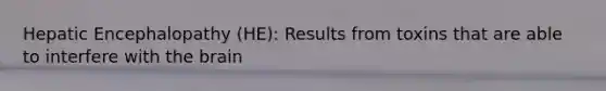Hepatic Encephalopathy (HE): Results from toxins that are able to interfere with the brain