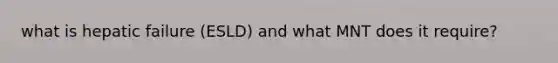 what is hepatic failure (ESLD) and what MNT does it require?