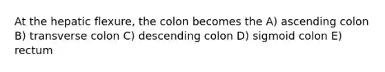 At the hepatic flexure, the colon becomes the A) ascending colon B) transverse colon C) descending colon D) sigmoid colon E) rectum