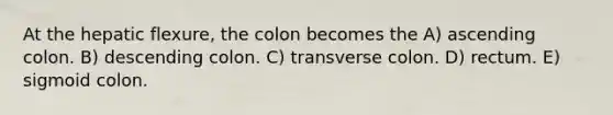 At the hepatic flexure, the colon becomes the A) ascending colon. B) descending colon. C) transverse colon. D) rectum. E) sigmoid colon.