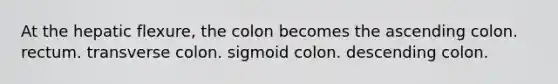 At the hepatic flexure, the colon becomes the ascending colon. rectum. transverse colon. sigmoid colon. descending colon.